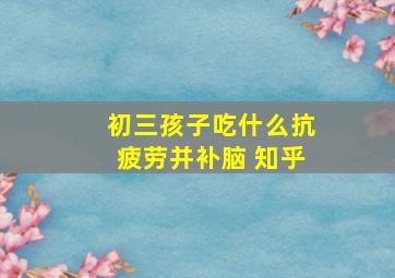 初三孩子吃什么抗疲劳并补脑 知乎